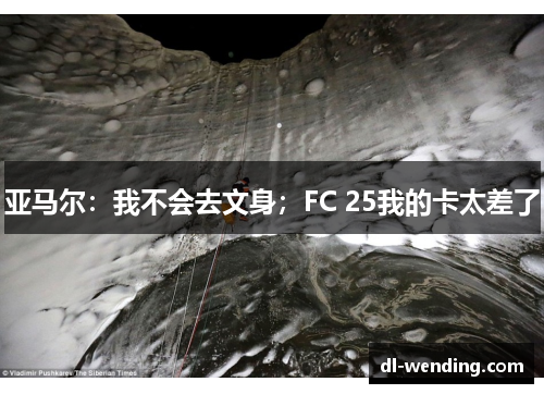 亚马尔：我不会去文身；FC 25我的卡太差了